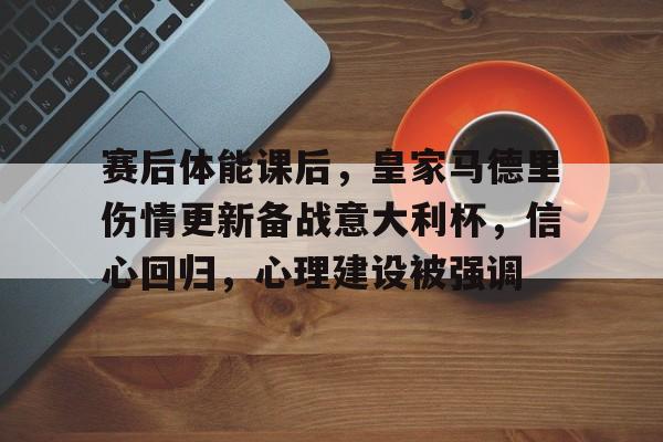 开云体育平台-包含赛后体能课后，皇家马德里伤情更新备战意大利杯，信心回归，心理建设被强调的词条