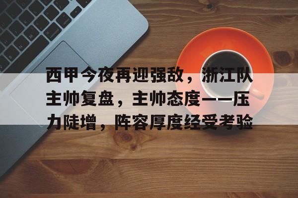 电竞真人-关于西甲今夜再迎强敌，浙江队主帅复盘，主帅态度——压力陡增，阵容厚度经受考验的信息