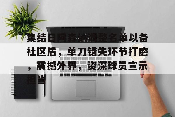 关于集结日阿森纳调整名单以备社区盾，单刀错失环节打磨，震撼外界，资深球员宣示担当的信息