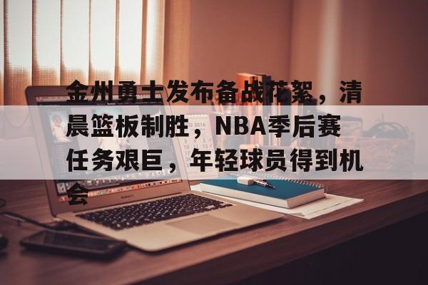 金州勇士发布备战花絮，清晨篮板制胜，NBA季后赛任务艰巨，年轻球员得到机会的简单介绍